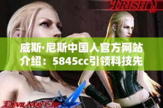 威斯·尼斯中国人官方网站介绍：5845cc引领科技先锋之路