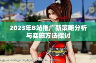 2023年B站推广新策略分析与实施方法探讨