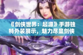《剑侠世界：起源》手游独特外装展示，魅力尽显剑侠风采