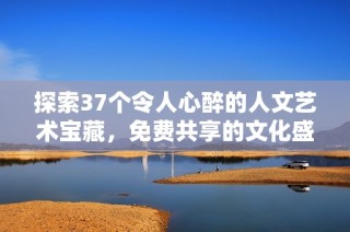 探索37个令人心醉的人文艺术宝藏，免费共享的文化盛宴