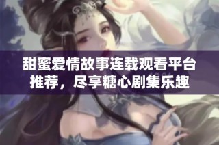 甜蜜爱情故事连载观看平台推荐，尽享糖心剧集乐趣