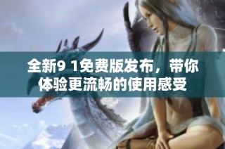 全新9 1免费版发布，带你体验更流畅的使用感受