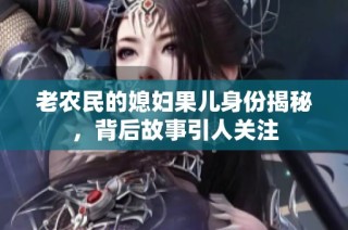 老农民的媳妇果儿身份揭秘，背后故事引人关注