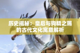历史揭秘：皇后与狗精之赐的古代文化寓意解析