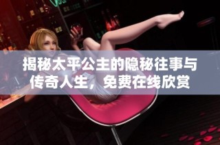 揭秘太平公主的隐秘往事与传奇人生，免费在线欣赏