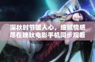 深秋时节暖人心，细腻情感尽在晚秋电影手机同步观看