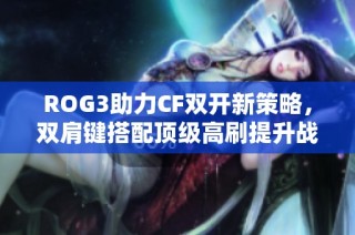 ROG3助力CF双开新策略，双肩键搭配顶级高刷提升战斗力