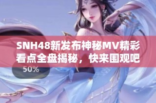 SNH48新发布神秘MV精彩看点全盘揭秘，快来围观吧！