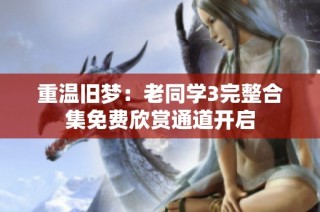 重温旧梦：老同学3完整合集免费欣赏通道开启