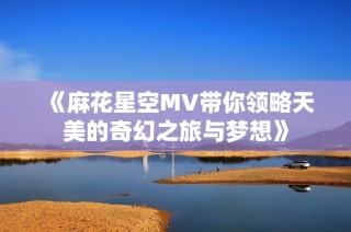 《麻花星空MV带你领略天美的奇幻之旅与梦想》