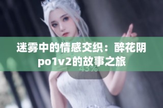 迷雾中的情感交织：醉花阴po1v2的故事之旅