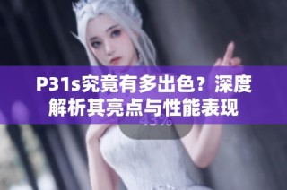 P31s究竟有多出色？深度解析其亮点与性能表现
