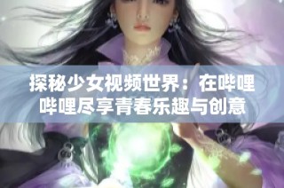 探秘少女视频世界：在哔哩哔哩尽享青春乐趣与创意