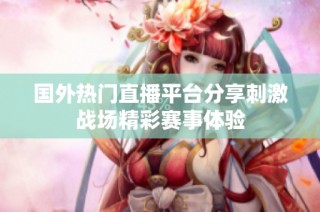 国外热门直播平台分享刺激战场精彩赛事体验