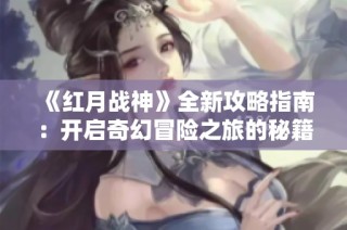 《红月战神》全新攻略指南：开启奇幻冒险之旅的秘籍与技巧