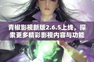 青椒影视新版2.6.5上线，探索更多精彩影视内容与功能