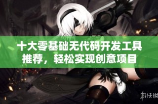 十大零基础无代码开发工具推荐，轻松实现创意项目
