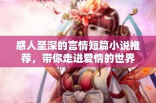 感人至深的言情短篇小说推荐，带你走进爱情的世界