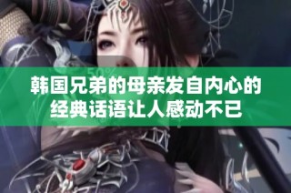 韩国兄弟的母亲发自内心的经典话语让人感动不已