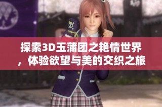 探索3D玉蒲团之艳情世界，体验欲望与美的交织之旅