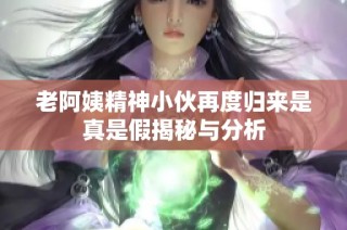 老阿姨精神小伙再度归来是真是假揭秘与分析