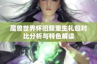 魔兽世界怀旧服重生礼包对比分析与特色解读
