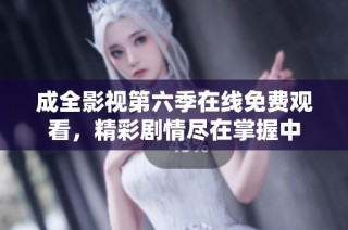 成全影视第六季在线免费观看，精彩剧情尽在掌握中