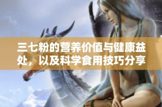 三七粉的营养价值与健康益处，以及科学食用技巧分享
