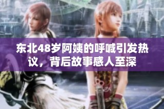 东北48岁阿姨的呼喊引发热议，背后故事感人至深