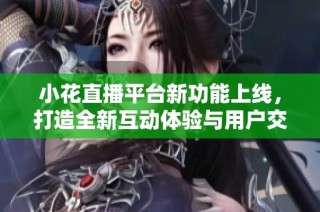 小花直播平台新功能上线，打造全新互动体验与用户交流