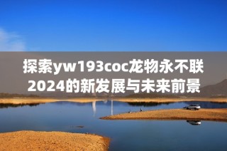 探索yw193coc龙物永不联2024的新发展与未来前景