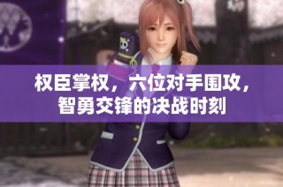 权臣掌权，六位对手围攻，智勇交锋的决战时刻