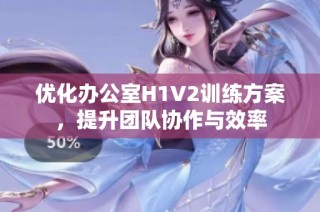 优化办公室H1V2训练方案，提升团队协作与效率