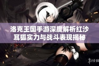 洛克王国手游深度解析红沙耳狐实力与战斗表现揭秘