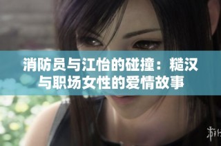 消防员与江怡的碰撞：糙汉与职场女性的爱情故事