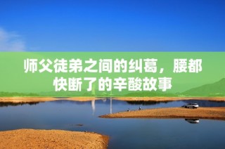 师父徒弟之间的纠葛，腰都快断了的辛酸故事