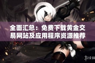 全面汇总：免费下载黄金交易网站及应用程序资源推荐
