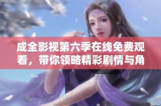 成全影视第六季在线免费观看，带你领略精彩剧情与角色发展