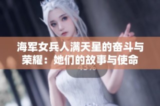 海军女兵人满天星的奋斗与荣耀：她们的故事与使命
