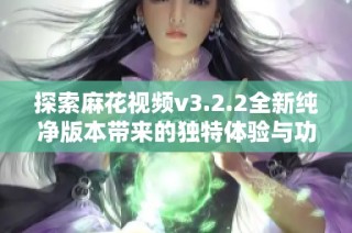 探索麻花视频v3.2.2全新纯净版本带来的独特体验与功能