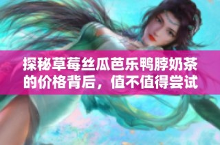 探秘草莓丝瓜芭乐鸭脖奶茶的价格背后，值不值得尝试？