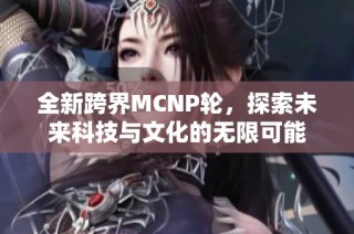 全新跨界MCNP轮，探索未来科技与文化的无限可能