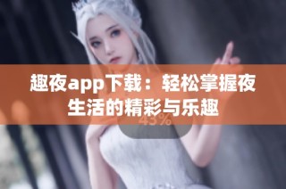 趣夜app下载：轻松掌握夜生活的精彩与乐趣