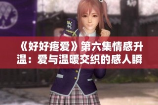 《好好疼爱》第六集情感升温：爱与温暖交织的感人瞬间