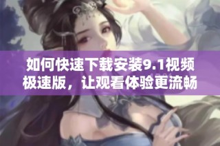 如何快速下载安装9.1视频极速版，让观看体验更流畅
