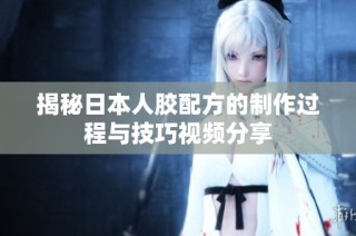 揭秘日本人胶配方的制作过程与技巧视频分享