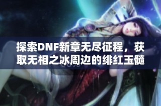 探索DNF新章无尽征程，获取无相之冰周边的绯红玉髓攻略指南