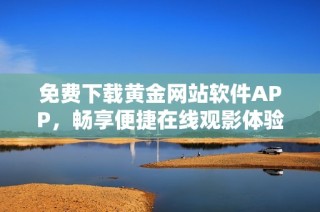 免费下载黄金网站软件APP，畅享便捷在线观影体验
