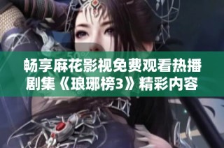 畅享麻花影视免费观看热播剧集《琅琊榜3》精彩内容