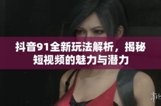 抖音91全新玩法解析，揭秘短视频的魅力与潜力